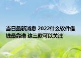 当日最新消息 2022什么软件借钱最靠谱 这三款可以关注