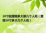 10寸的蛋糕多大够几个人吃（蛋糕10寸多大几个人吃）