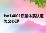 iso14001质量体系认证怎么办理