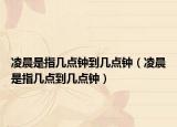 凌晨是指几点钟到几点钟（凌晨是指几点到几点钟）