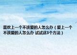 喜欢上一个不该爱的人怎么办（爱上一个不该爱的人怎么办 试试这3个方法）