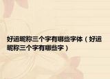 好运昵称三个字有哪些字体（好运昵称三个字有哪些字）