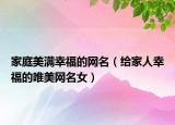 家庭美满幸福的网名（给家人幸福的唯美网名女）