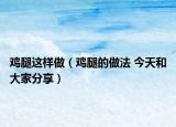 鸡腿这样做（鸡腿的做法 今天和大家分享）