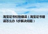 淘宝证书校验错误（淘宝证书错误怎么办 5步解决问题）
