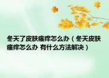 冬天了皮肤瘙痒怎么办（冬天皮肤瘙痒怎么办 有什么方法解决）