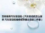 怎样保养汽车发动机（汽车发动机怎么保养 汽车发动机维修保养要注意的三件事）