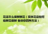 花店怎么保鲜鲜花（实体花店如何给鲜花保鲜 告诉你四种方法）