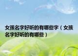 女孩名字好听的有哪些字（女孩名字好听的有哪些）