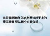 当日最新消息 怎么判断挂脖子上的翡翠真假 要从两个方面分析