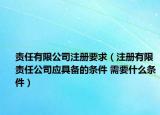 责任有限公司注册要求（注册有限责任公司应具备的条件 需要什么条件）