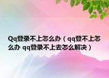 Qq登录不上怎么办（qq登不上怎么办 qq登录不上去怎么解决）
