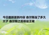今日最新更新内容 查尔斯当了多久太子 查尔斯之后谁是王储