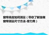 窗帘高度如何测量（带你了解定做窗帘测量尺寸方法-摩力克）