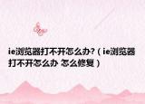 ie浏览器打不开怎么办?（ie浏览器打不开怎么办 怎么修复）
