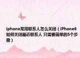 iphone常用联系人怎么关闭（iPhone6如何关闭最近联系人 只需要简单的5个步骤）