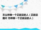 怎么样做一个正能量的人（正能量图片 怎样做一个正能量的人）