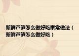 新鲜芦笋怎么做好吃家常做法（新鲜芦笋怎么做好吃）