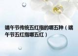 端午节传统五红指的哪五种（端午节五红指哪五红）