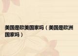 美国是欧美国家吗（美国是欧洲国家吗）