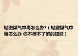 轻微煤气中毒怎么办?（轻微煤气中毒怎么办 你不得不了解的知识）