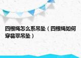 四根绳怎么系吊坠（四根绳如何穿翡翠吊坠）