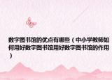 数字图书馆的优点有哪些（中小学教师如何用好数字图书馆用好数字图书馆的作用）