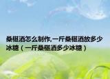 桑椹酒怎么制作,一斤桑椹酒放多少冰糖（一斤桑椹酒多少冰糖）