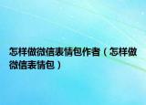 怎样做微信表情包作者（怎样做微信表情包）