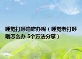 睡觉打呼噜咋办呢（睡觉老打呼噜怎么办 5个方法分享）