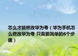 怎么才能修改华为号（华为手机怎么修改华为号 只需要简单的6个步骤）