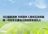 当日最新消息 为何很多人退休后选择离婚一对老年夫妻说出真相答案很扎心