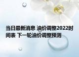 当日最新消息 油价调整2022时间表 下一轮油价调整预测
