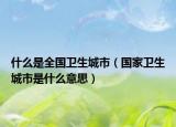 什么是全国卫生城市（国家卫生城市是什么意思）