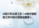 ui设计怎么找工作（ui设计如何找工作UI设计的就业前景）