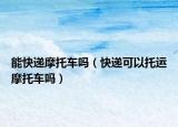 能快递摩托车吗（快递可以托运摩托车吗）