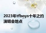 2023年tfboys十年之约演唱会地点