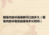 榴莲肉放冰箱保鲜可以放多久（榴莲肉放冰箱里能保存多长时间）