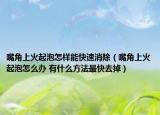 嘴角上火起泡怎样能快速消除（嘴角上火起泡怎么办 有什么方法最快去掉）