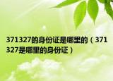 371327的身份证是哪里的（371327是哪里的身份证）