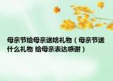 母亲节给母亲送啥礼物（母亲节送什么礼物 给母亲表达感谢）