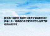 网络流行语研究 教你怎么快速了解最新的流行语是什么（网络流行语研究 教你怎么快速了解最新的流行语）