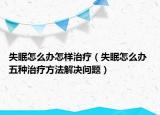 失眠怎么办怎样治疗（失眠怎么办 五种治疗方法解决问题）