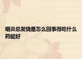 咽炎总发烧是怎么回事得吃什么药能好