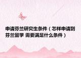 申请芬兰研究生条件（怎样申请到芬兰留学 需要满足什么条件）