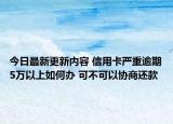 今日最新更新内容 信用卡严重逾期5万以上如何办 可不可以协商还款