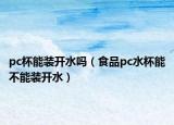 pc杯能装开水吗（食品pc水杯能不能装开水）