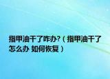 指甲油干了咋办?（指甲油干了怎么办 如何恢复）