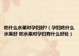 吃什么水果对孕妇好?（孕妇吃什么水果好 吃水果对孕妇有什么好处）