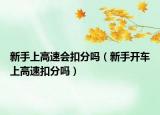 新手上高速会扣分吗（新手开车上高速扣分吗）